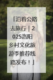 沿着公路去旅行｜2025洛阳乡村文化旅游季推荐线路发布！