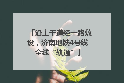 沿主干道经十路敷设，济南地铁4号线全线“轨通”