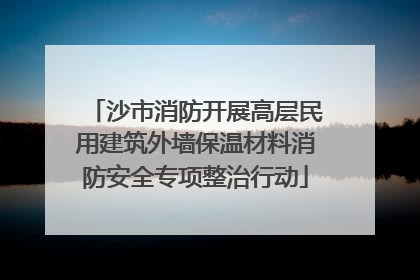 沙市消防开展高层民用建筑外墙保温材料消防安全专项整治行动