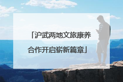 沪武两地文旅康养合作开启崭新篇章