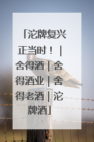 沱牌复兴正当时！｜舍得酒｜舍得酒业｜舍得老酒｜沱牌酒