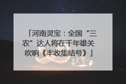 河南灵宝：全国“三农”达人将在千年雄关吹响《丰收集结号》