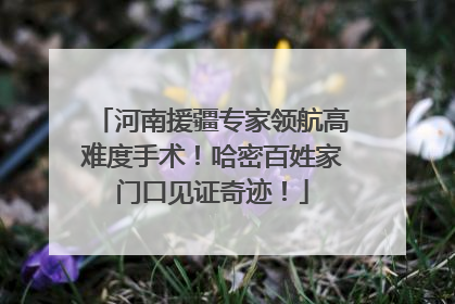 河南援疆专家领航高难度手术！哈密百姓家门口见证奇迹！
