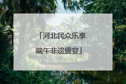 河北民众乐享端午非遗盛宴