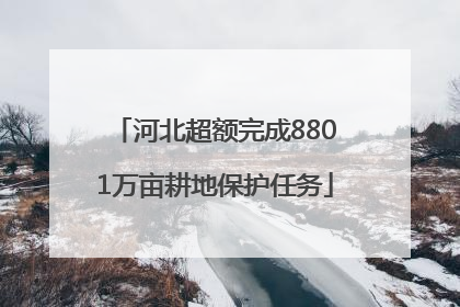 河北超额完成8801万亩耕地保护任务