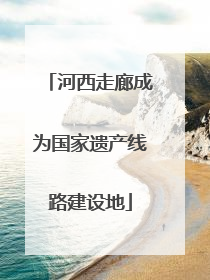 河西走廊成为国家遗产线路建设地