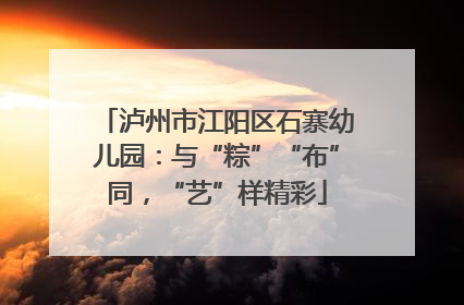 泸州市江阳区石寨幼儿园：与“粽”“布”同，“艺”样精彩