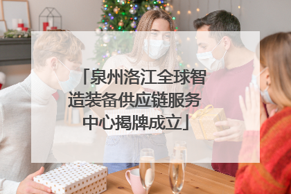 泉州洛江全球智造装备供应链服务中心揭牌成立