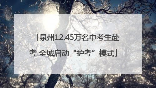 泉州12.45万名中考生赴考 全城启动“护考”模式