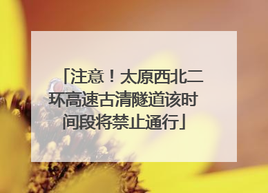 注意！太原西北二环高速古清隧道该时间段将禁止通行