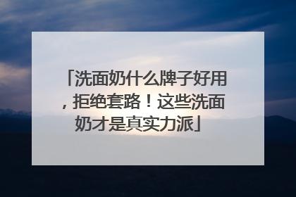 洗面奶什么牌子好用，拒绝套路！这些洗面奶才是真实力派
