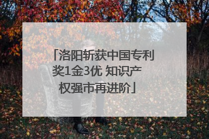 洛阳斩获中国专利奖1金3优 知识产权强市再进阶