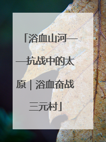 浴血山河——抗战中的太原｜浴血奋战三元村