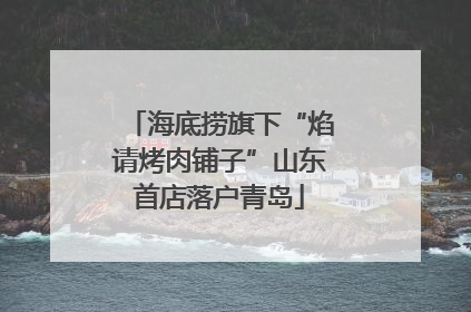 海底捞旗下“焰请烤肉铺子”山东首店落户青岛