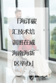海洋碳汇技术培训班在威海南海新区举办