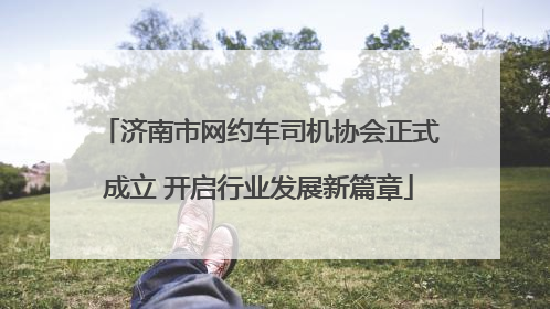 济南市网约车司机协会正式成立 开启行业发展新篇章