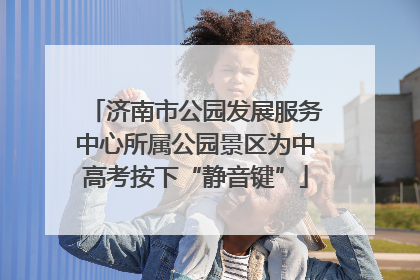 济南市公园发展服务中心所属公园景区为中高考按下“静音键”