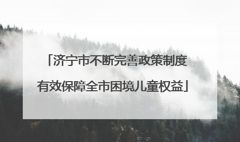 济宁市不断完善政策制度 有效保障全市困境儿童权益