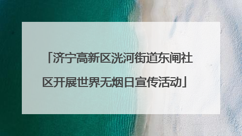 济宁高新区洸河街道东闸社区开展世界无烟日宣传活动