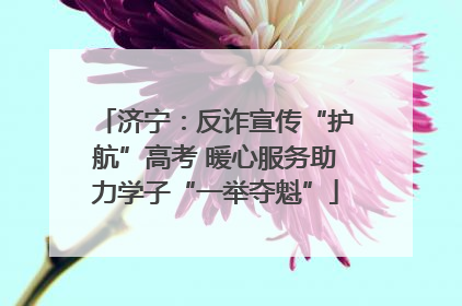 济宁：反诈宣传“护航”高考 暖心服务助力学子“一举夺魁”