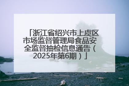 浙江省绍兴市上虞区市场监督管理局食品安全监督抽检信息通告（2025年第6期）