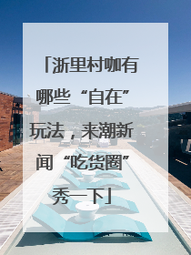 浙里村咖有哪些“自在”玩法，来潮新闻“吃货圈”秀一下
