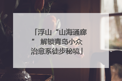 浮山“山海通廊” 解锁青岛小众治愈系徒步秘境