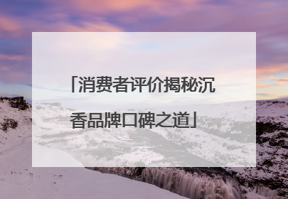 消费者评价揭秘沉香品牌口碑之道