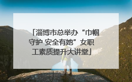 淄博市总举办“巾帼守护 安全有她”女职工素质提升大讲堂