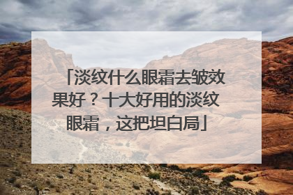 淡纹什么眼霜去皱效果好？十大好用的淡纹眼霜，这把坦白局