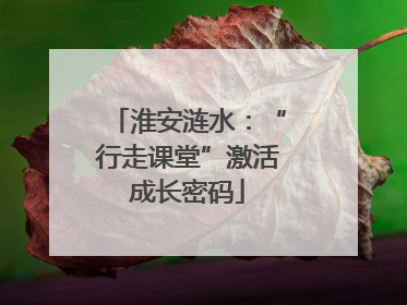 淮安涟水：“行走课堂”激活成长密码
