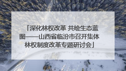 深化林权改革 共绘生态蓝图——山西省临汾市召开集体林权制度改革专题研讨会