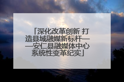 深化改革创新 打造县域融媒新标杆——安仁县融媒体中心系统性变革纪实