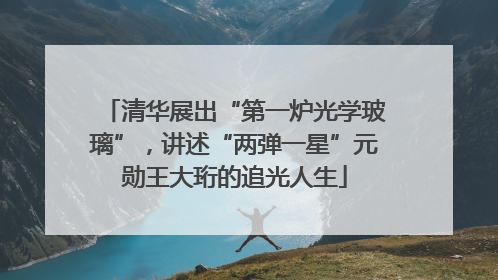 清华展出“第一炉光学玻璃”，讲述“两弹一星”元勋王大珩的追光人生