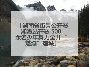 湖南省街舞公开赛湘潭站开赛 500余名少年舞力全开“燃爆”莲城