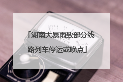 湖南大暴雨致部分线路列车停运或晚点