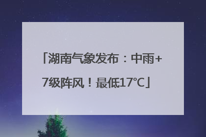 湖南气象发布：中雨+7级阵风！最低17℃