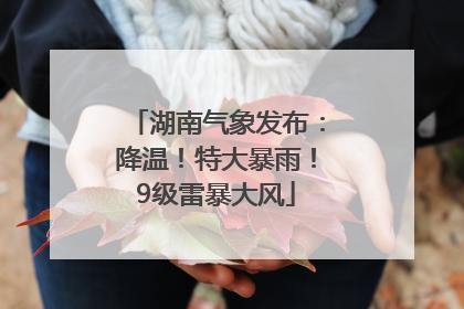 湖南气象发布：降温！特大暴雨！9级雷暴大风