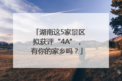 湖南这5家景区拟获评“4A”，有你的家乡吗？