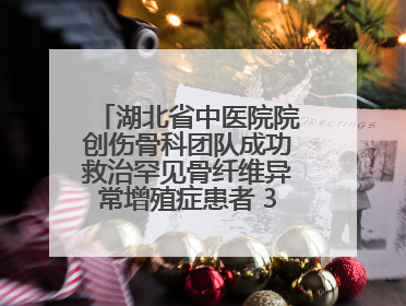 湖北省中医院院创伤骨科团队成功救治罕见骨纤维异常增殖症患者 3D打印技术助力精准矫形手术