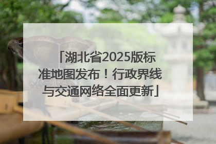 湖北省2025版标准地图发布！行政界线与交通网络全面更新