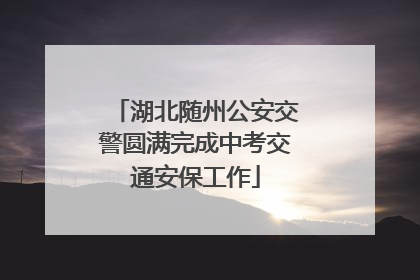 湖北随州公安交警圆满完成中考交通安保工作