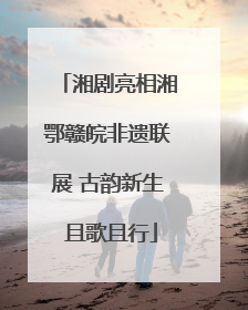 湘剧亮相湘鄂赣皖非遗联展 古韵新生 且歌且行