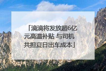 滴滴将发放超6亿元高温补贴 与司机共担夏日出车成本