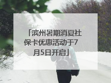 滨州暑期消夏社保卡优惠活动于7月5日开启