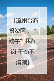 漳州台商投资区：“端午”我在岗 干劲不消减