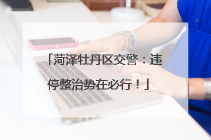 菏泽牡丹区交警：违停整治势在必行！