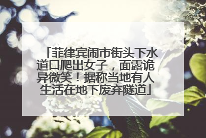 菲律宾闹市街头下水道口爬出女子，面露诡异微笑！据称当地有人生活在地下废弃隧道