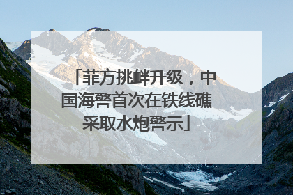 菲方挑衅升级，中国海警首次在铁线礁采取水炮警示