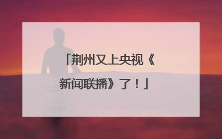 荆州又上央视《新闻联播》了！